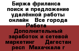 Биржа фриланса – поиск и предложение удалённой работы онлайн - Все города Работа » Дополнительный заработок и сетевой маркетинг   . Дагестан респ.,Махачкала г.